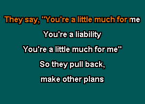 They say, You're a little much for me

You're a liability
You're a little much for me
So they pull back,

make other plans