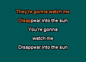 They're gonna watch me
Disappear into the sun
You're gonna

watch me

Disappear into the sun