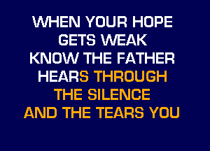 WHEN YOUR HOPE
GETS WEAK
KNOW THE FATHER
HEARS THROUGH
THE SILENCE
AND THE TEARS YOU