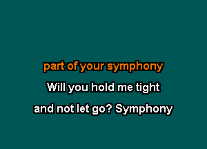 part ofyour symphony
Will you hold me tight

and not let go? Symphony