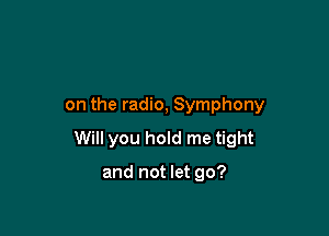on the radio, Symphony

Will you hold me tight

and not let go?
