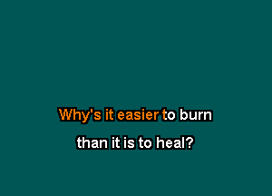 Why's it easier to burn

than it is to heal?