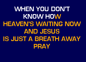 WHEN YOU DON'T
KNOW HOW
HEAVEMS WAITING NOW
AND JESUS
IS JUST A BREATH AWAY
PRAY