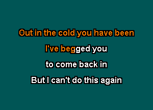 Out in the cold you have been
I've begged you

to come back in

Butl can't do this again