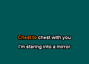 Chest to chest with you

I'm staring into a mirror