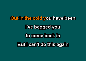 Out in the cold you have been
I've begged you

to come back in

Butl can't do this again