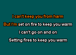 I can't keep you from harm
But I'm set on fire to keep you warm

I can't go on and on

Setting fires to keep you warm