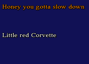 Honey you gotta slow down

Little red Corvette