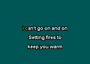 lcan't go on and on

Setting fires to

keep you warm