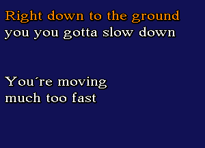 Right down to the ground
you you gotta slow down

You're moving
much too fast