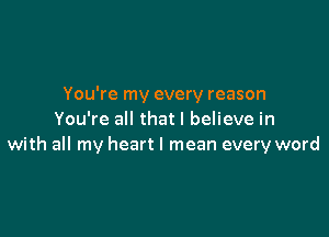 You're my every reason

You're all that I believe in
with all my heart I mean every word