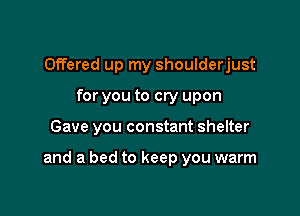 Offered up my shoulderjust
for you to cry upon

Gave you constant shelter

and a bed to keep you warm