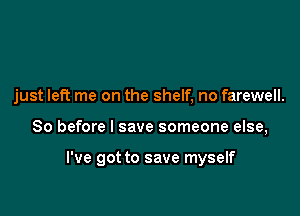 just left me on the shelf, no farewell.

So before I save someone else,

I've got to save myself