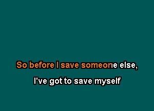 So before I save someone else,

I've got to save myself