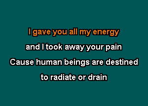 I gave you all my energy

and I took away your pain

Cause human beings are destined

to radiate or drain