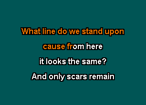 What line do we stand upon

cause from here
it looks the same?

And only scars remain
