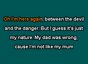 Oh I'm here again, between the devil
and the danger, But I guess it'sjust
my nature. My dad was wrong,

cause I'm not like my mum