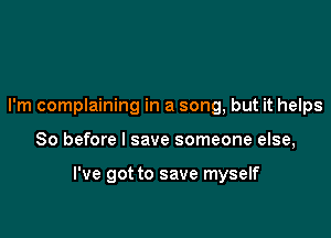 I'm complaining in a song, but it helps

80 before I save someone else,

I've got to save myself