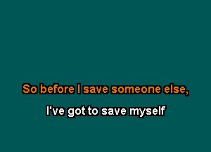 So before I save someone else,

I've got to save myself
