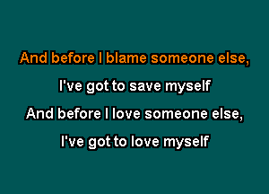 And before I blame someone else,
I've got to save myself

And before I love someone else,

I've got to love myself