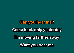 Can you hear me?

Came back only yesterday

I'm moving farther away

Want you near me