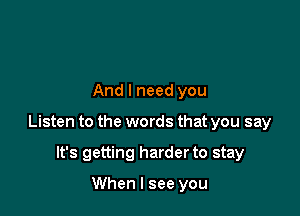 And I need you

Listen to the words that you say

It's getting harder to stay

When I see you