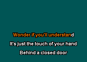 Wonder ifyou'll understand

It's just the touch of your hand

Behind a closed door