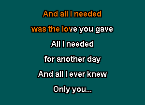 And all I needed
was the love you gave
All I needed

for another day

And all I ever knew

Only you...