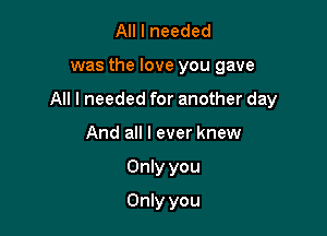 All I needed

was the love you gave

All I needed for another day

And all I ever knew
Only you
Only you