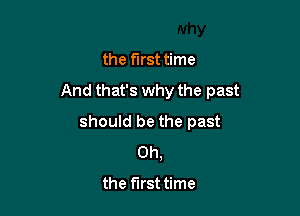 the first time

And that's why the past

should be the past
Oh,

the first time