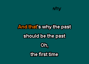And that's why the past

should be the past
Oh,

the first time