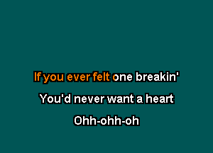 lfyou ever felt one breakin'

You'd never want a heart
Ohh-ohh-oh