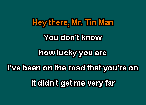 Hey there, Mr. Tin Man
You don't know

how lucky you are

I've been on the road that you're on

It didn't get me very far