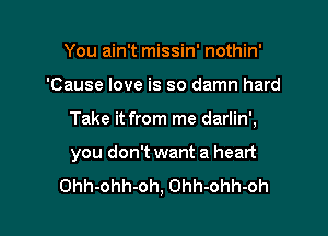 You ain't missin' nothin'
'Cause love is so damn hard

Take it from me darlin',

you don't want a heart
Ohh-ohh-oh, Ohh-ohh-oh