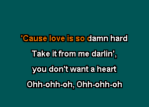 'Cause love is so damn hard

Take it from me darlin',

you don't want a heart
Ohh-ohh-oh, Ohh-ohh-oh