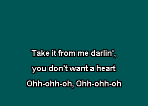 Take it from me darlin',

you don't want a heart
Ohh-ohh-oh, Ohh-ohh-oh