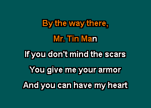 By the way there,
Mr. Tin Man
lfyou don't mind the scars

You give me your armor

And you can have my heart