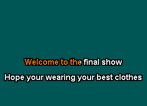 Welcome to the final show

Hope your wearing your best clothes