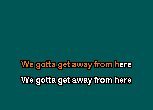 We gotta get away from here

We gotta get away from here