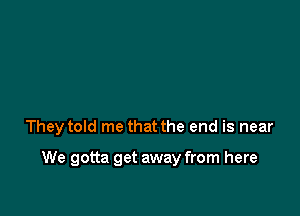 They told me that the end is near

We gotta get away from here