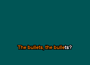 The bullets, the bullets?