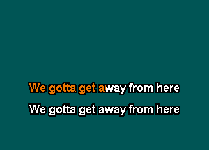 We gotta get away from here

We gotta get away from here