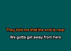 They told me that the end is near

We gotta get away from here