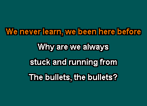 We never learn, we been here before

Why are we always

stuck and running from
The bullets, the bullets?