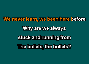 We never learn, we been here before

Why are we always

stuck and running from
The bullets, the bullets?