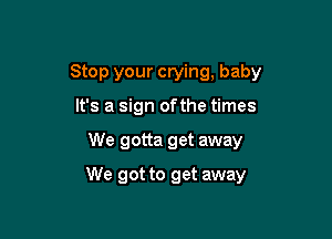 Stop your crying, baby

It's a sign ofthe times
We gotta get away
We got to get away