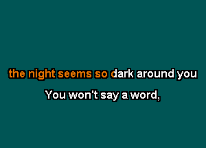 the night seems so dark around you

You won't say a word,