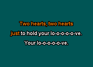 Two hearts, two hearts

just to hold your lo-o-o-o-o-ve.

Your lo-o-o-o-o-ve.