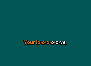 Your lo-o-o-o-o-ve.