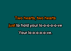 Two hearts, two hearts

just to hold your lo-o-o-o-o-ve

Your lo-o-o-o-o-ve.